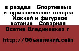 в раздел : Спортивные и туристические товары » Хоккей и фигурное катание . Северная Осетия,Владикавказ г.